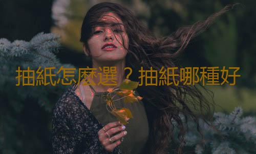 抽紙怎麽選？抽紙哪種好？