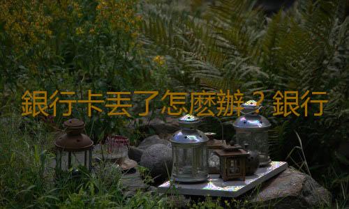 銀行卡丟了怎麽辦？銀行卡丟了怎麽查卡號？